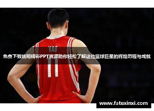 免费下载姚明精彩PPT资源助你轻松了解这位篮球巨星的辉煌历程与成就