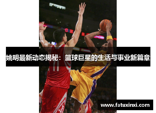 姚明最新动态揭秘：篮球巨星的生活与事业新篇章