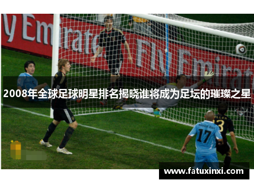 2008年全球足球明星排名揭晓谁将成为足坛的璀璨之星