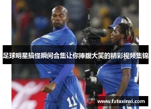 足球明星搞怪瞬间合集让你捧腹大笑的精彩视频集锦
