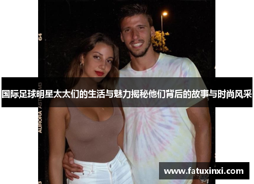 国际足球明星太太们的生活与魅力揭秘他们背后的故事与时尚风采