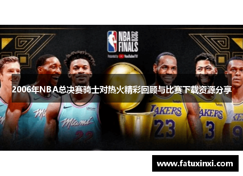 2006年NBA总决赛骑士对热火精彩回顾与比赛下载资源分享