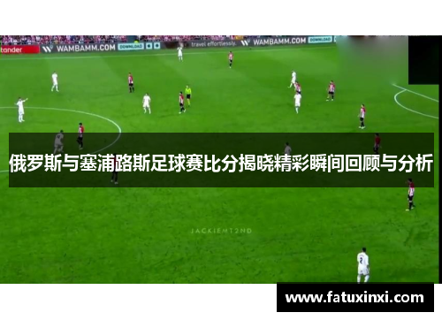 俄罗斯与塞浦路斯足球赛比分揭晓精彩瞬间回顾与分析